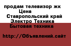 продам телевизор жк › Цена ­ 4 000 - Ставропольский край Электро-Техника » Бытовая техника   